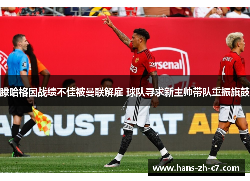 滕哈格因战绩不佳被曼联解雇 球队寻求新主帅带队重振旗鼓