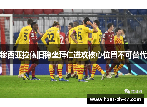 穆西亚拉依旧稳坐拜仁进攻核心位置不可替代 穆西亚拉依旧稳坐拜仁进攻核心位置不可替代