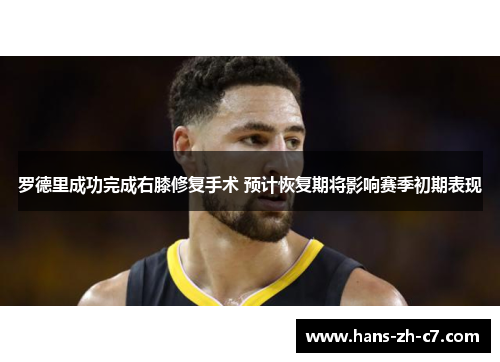 罗德里成功完成右膝修复手术 预计恢复期将影响赛季初期表现 罗德里成功完成右膝修复手术 预计恢复期将影响赛季初期表现