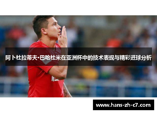 阿卜杜拉蒂夫·巴哈杜米在亚洲杯中的技术表现与精彩进球分析