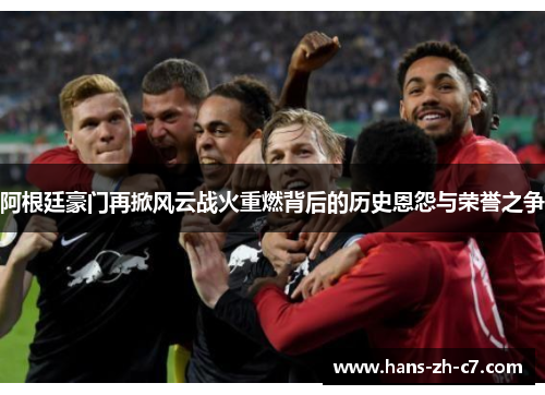 阿根廷豪门再掀风云战火重燃背后的历史恩怨与荣誉之争