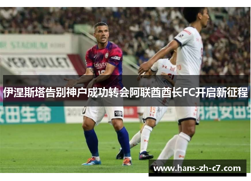 伊涅斯塔告别神户成功转会阿联酋酋长FC开启新征程