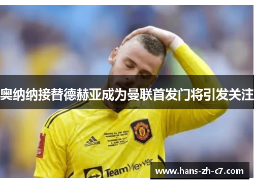 奥纳纳接替德赫亚成为曼联首发门将引发关注