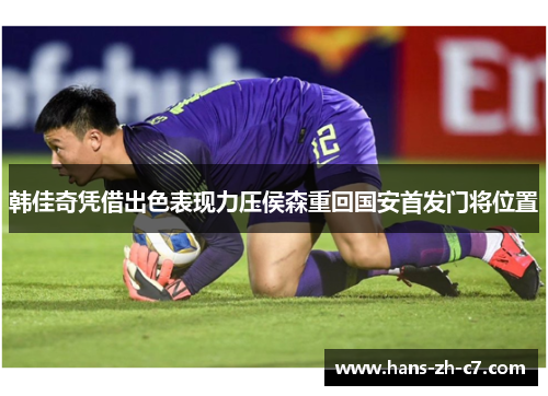韩佳奇凭借出色表现力压侯森重回国安首发门将位置 韩佳奇凭借出色表现力压侯森重回国安首发门将位置