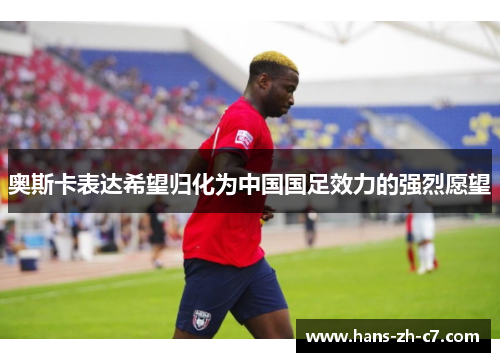 奥斯卡表达希望归化为中国国足效力的强烈愿望 奥斯卡表达希望归化为中国国足效力的强烈愿望