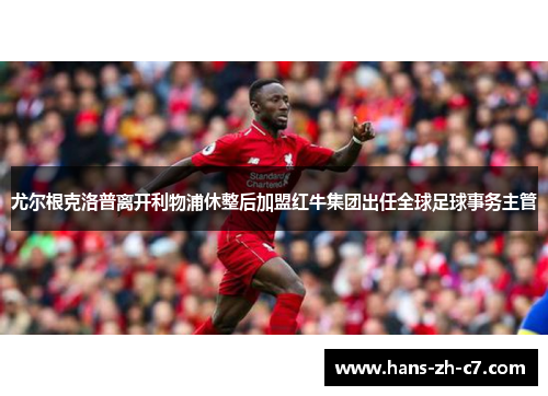 尤尔根克洛普离开利物浦休整后加盟红牛集团出任全球足球事务主管