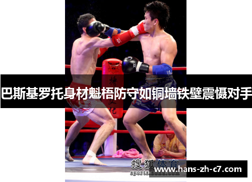 巴斯基罗托身材魁梧防守如铜墙铁壁震慑对手