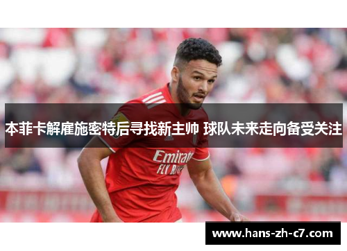 本菲卡解雇施密特后寻找新主帅 球队未来走向备受关注