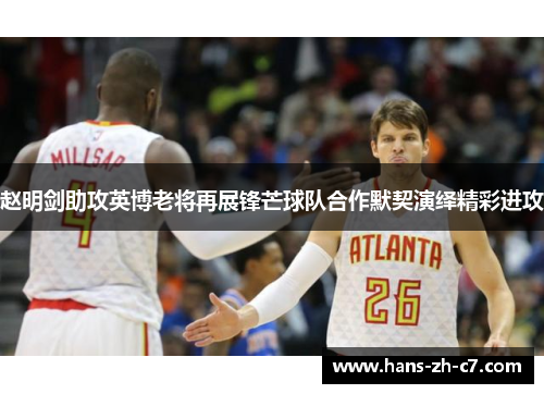 赵明剑助攻英博老将再展锋芒球队合作默契演绎精彩进攻